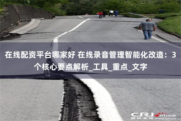 在线配资平台哪家好 在线录音管理智能化改造：3个核心要点解析_工具_重点_文字