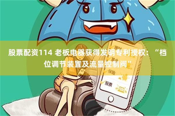 股票配资114 老板电器获得发明专利授权：“档位调节装置及流量控制阀”