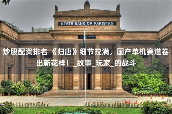 炒股配资排名 《归唐》细节拉满，国产单机赛道卷出新花样！_故事_玩家_的战斗