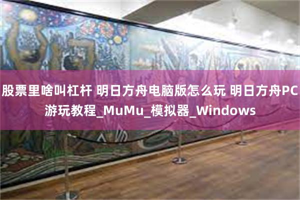 股票里啥叫杠杆 明日方舟电脑版怎么玩 明日方舟PC游玩教程_MuMu_模拟器_Windows