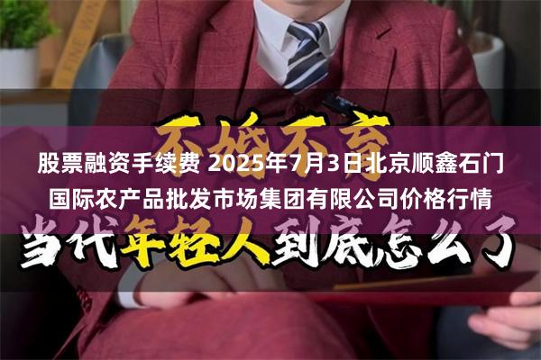 股票融资手续费 2025年7月3日北京顺鑫石门国际农产品批发市场集团有限公司价格行情