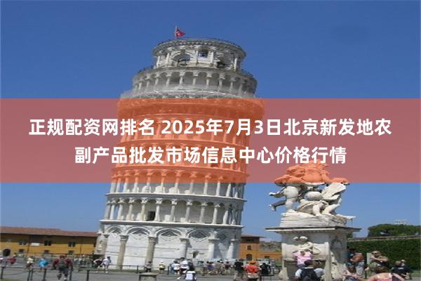 正规配资网排名 2025年7月3日北京新发地农副产品批发市场信息中心价格行情