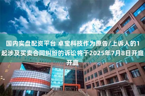 国内实盘配资平台 卓宝科技作为原告/上诉人的1起涉及买卖合同纠纷的诉讼将于2025年7月8日开庭