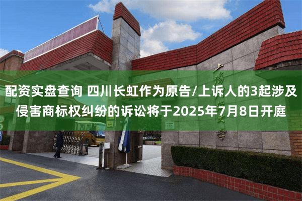 配资实盘查询 四川长虹作为原告/上诉人的3起涉及侵害商标权纠纷的诉讼将于2025年7月8日开庭