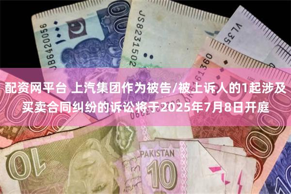 配资网平台 上汽集团作为被告/被上诉人的1起涉及买卖合同纠纷的诉讼将于2025年7月8日开庭