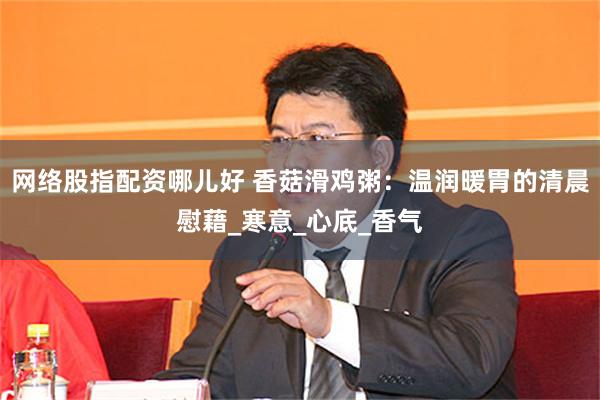 网络股指配资哪儿好 香菇滑鸡粥：温润暖胃的清晨慰藉_寒意_心底_香气