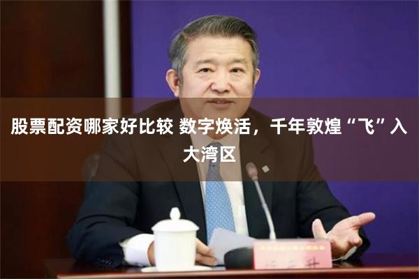 股票配资哪家好比较 数字焕活，千年敦煌“飞”入大湾区