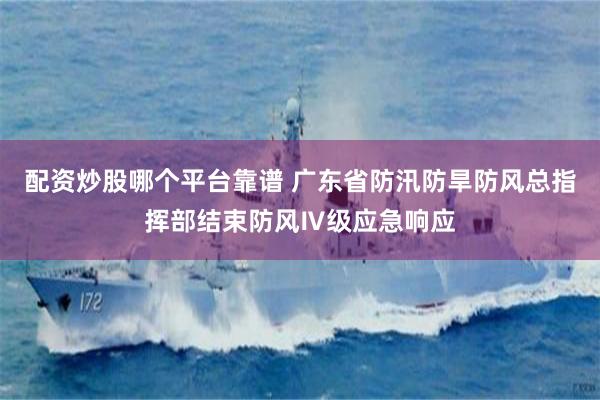 配资炒股哪个平台靠谱 广东省防汛防旱防风总指挥部结束防风Ⅳ级应急响应