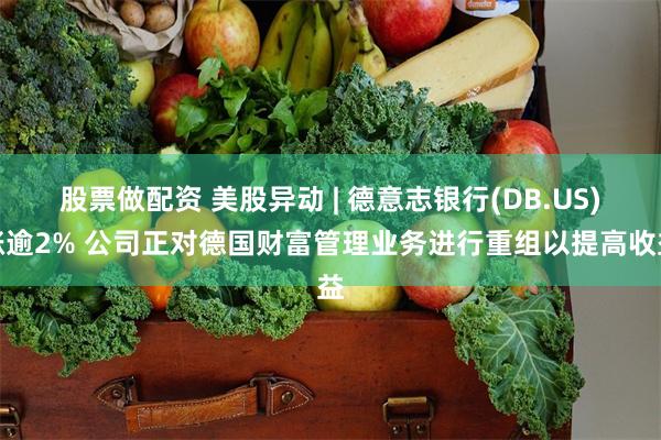 股票做配资 美股异动 | 德意志银行(DB.US)涨逾2% 公司正对德国财富管理业务进行重组以提高收益