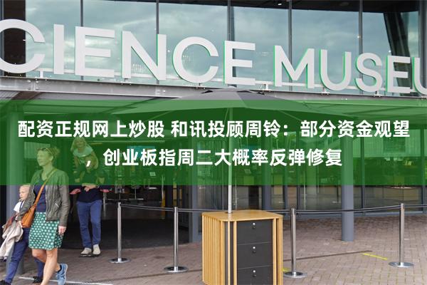 配资正规网上炒股 和讯投顾周铃：部分资金观望，创业板指周二大概率反弹修复