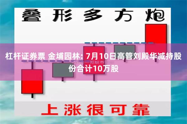 杠杆证券票 金埔园林: 7月10日高管刘殿华减持股份合计10万股