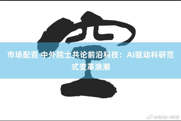市场配资 中外院士共论前沿科技：AI驱动科研范式变革浪潮