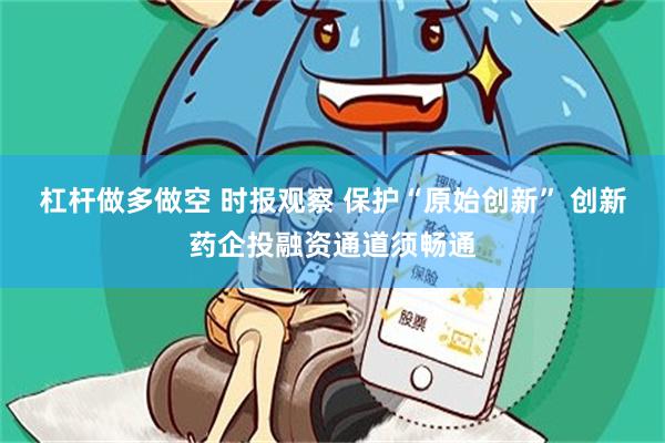 杠杆做多做空 时报观察 保护“原始创新” 创新药企投融资通道须畅通