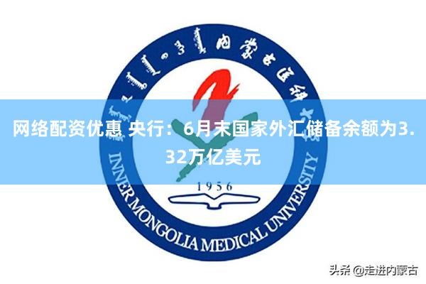 网络配资优惠 央行：6月末国家外汇储备余额为3.32万亿美元