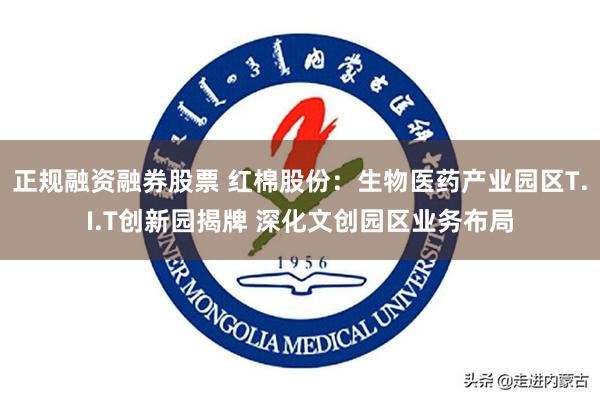 正规融资融券股票 红棉股份：生物医药产业园区T.I.T创新园揭牌 深化文创园区业务布局