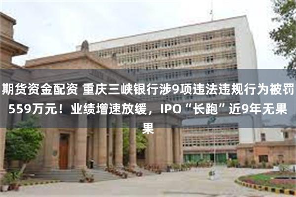 期货资金配资 重庆三峡银行涉9项违法违规行为被罚559万元！业绩增速放缓，IPO“长跑”近9年无果