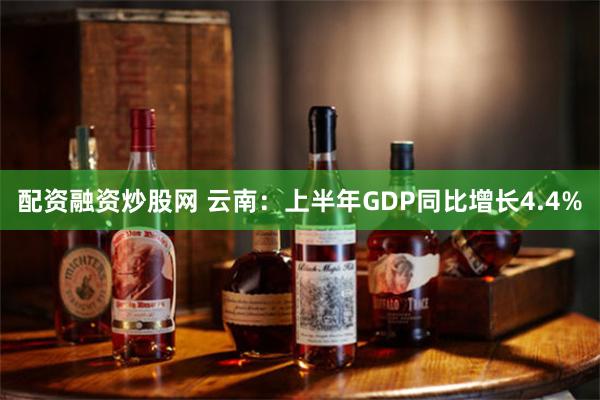 配资融资炒股网 云南：上半年GDP同比增长4.4%