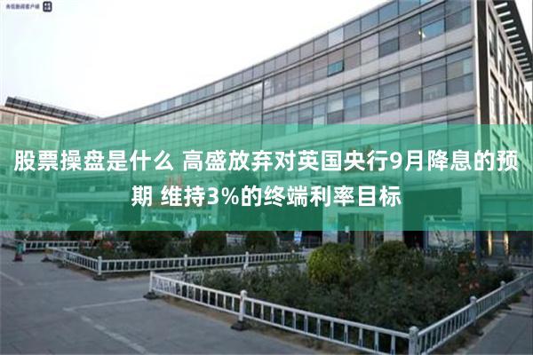 股票操盘是什么 高盛放弃对英国央行9月降息的预期 维持3%的终端利率目标