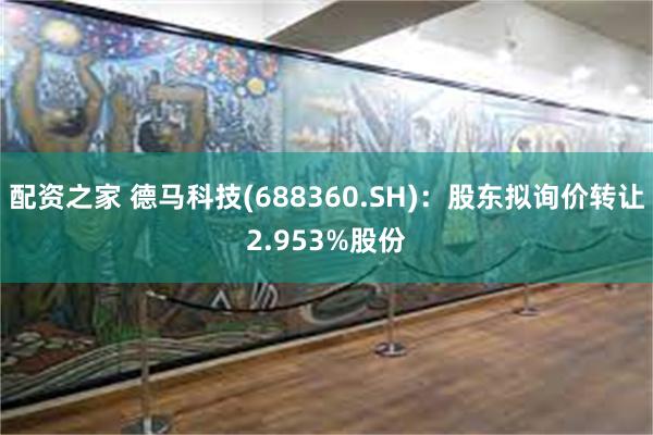 配资之家 德马科技(688360.SH)：股东拟询价转让2.953%股份