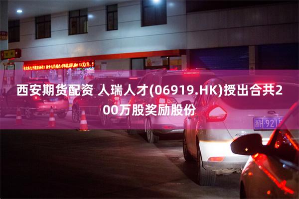 西安期货配资 人瑞人才(06919.HK)授出合共200万股奖励股份