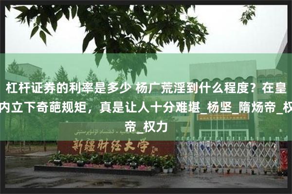 杠杆证券的利率是多少 杨广荒淫到什么程度？在皇宫内立下奇葩规矩，真是让人十分难堪_杨坚_隋炀帝_权力