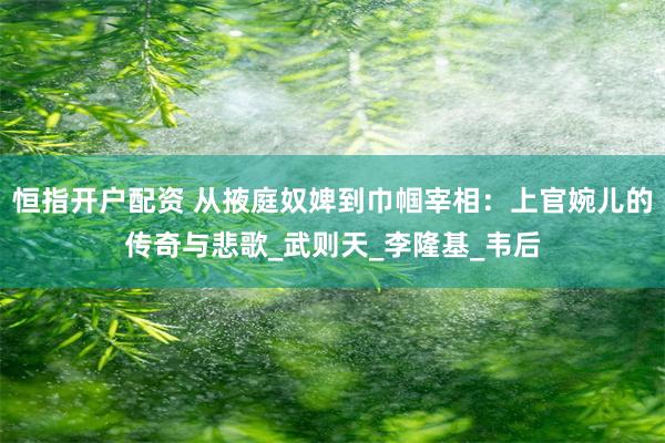 恒指开户配资 从掖庭奴婢到巾帼宰相：上官婉儿的传奇与悲歌_武则天_李隆基_韦后