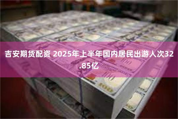 吉安期货配资 2025年上半年国内居民出游人次32.85亿