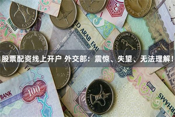 股票配资线上开户 外交部：震惊、失望、无法理解！