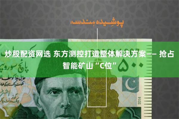 炒股配资网选 东方测控打造整体解决方案—— 抢占智能矿山“C位”