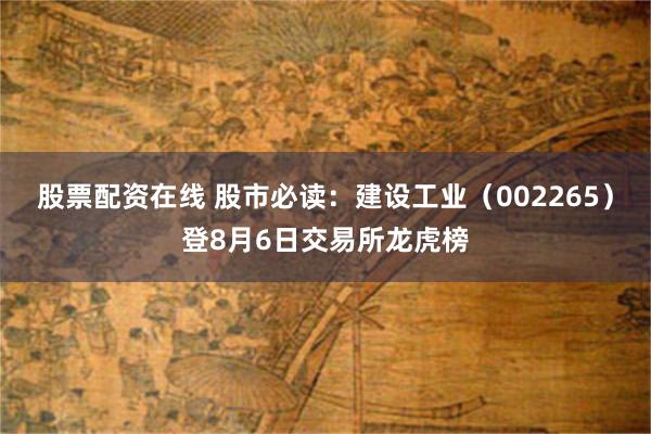 股票配资在线 股市必读：建设工业（002265）登8月6日交易所龙虎榜