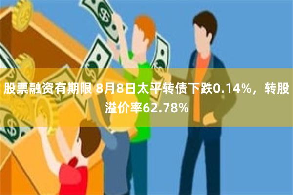 股票融资有期限 8月8日太平转债下跌0.14%，转股溢价率62.78%