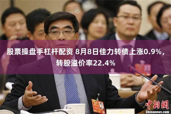 股票操盘手杠杆配资 8月8日佳力转债上涨0.9%，转股溢价率22.4%