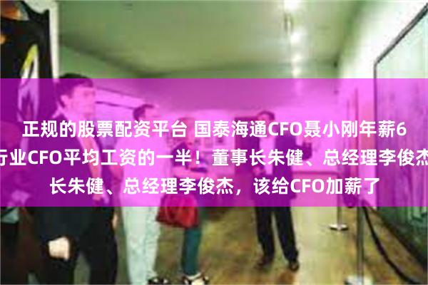 正规的股票配资平台 国泰海通CFO聂小刚年薪67万，相当于券商行业CFO平均工资的一半！董事长朱健、总经理李俊杰，该给CFO加薪了