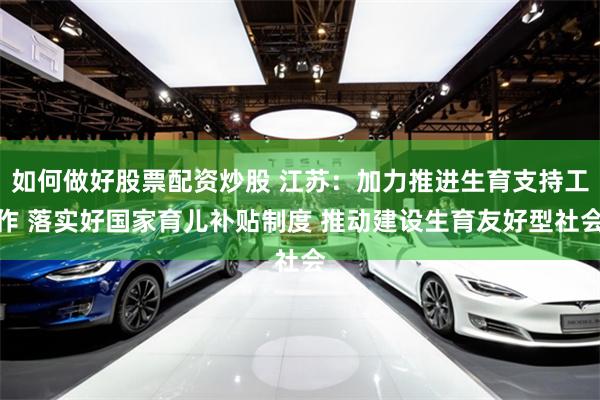 如何做好股票配资炒股 江苏：加力推进生育支持工作 落实好国家育儿补贴制度 推动建设生育友好型社会
