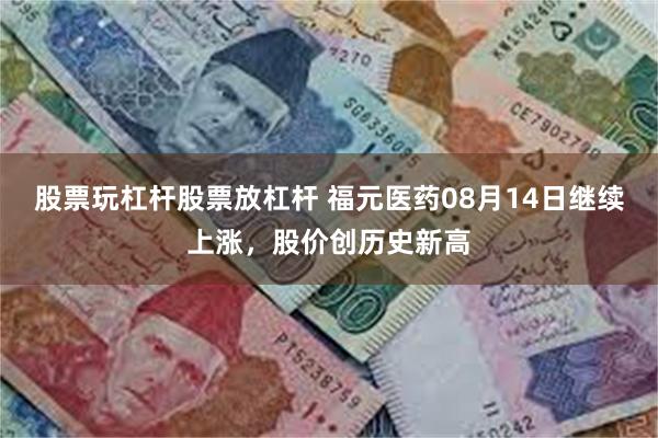 股票玩杠杆股票放杠杆 福元医药08月14日继续上涨，股价创历史新高
