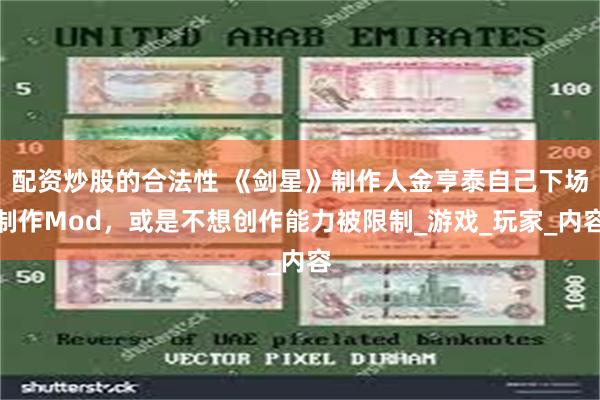 配资炒股的合法性 《剑星》制作人金亨泰自己下场制作Mod，或是不想创作能力被限制_游戏_玩家_内容