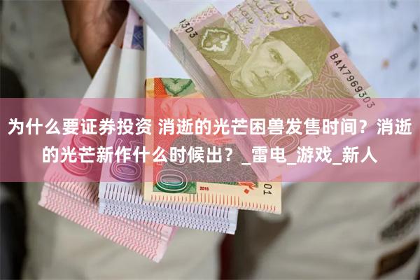 为什么要证券投资 消逝的光芒困兽发售时间？消逝的光芒新作什么时候出？_雷电_游戏_新人