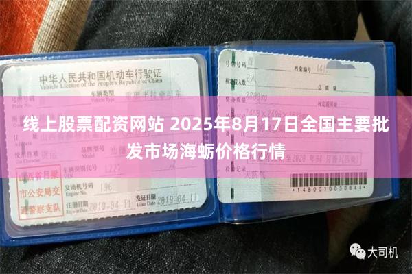 线上股票配资网站 2025年8月17日全国主要批发市场海蛎价格行情