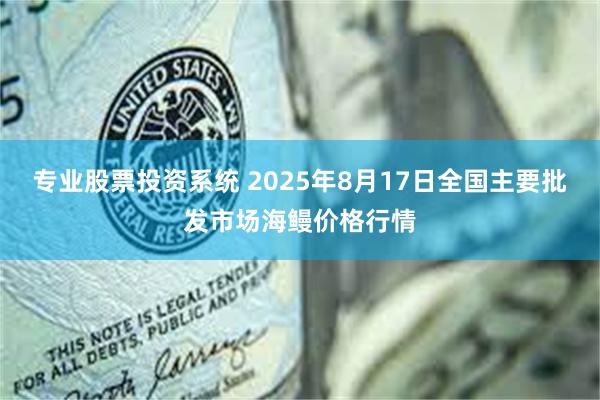 专业股票投资系统 2025年8月17日全国主要批发市场海鳗价格行情