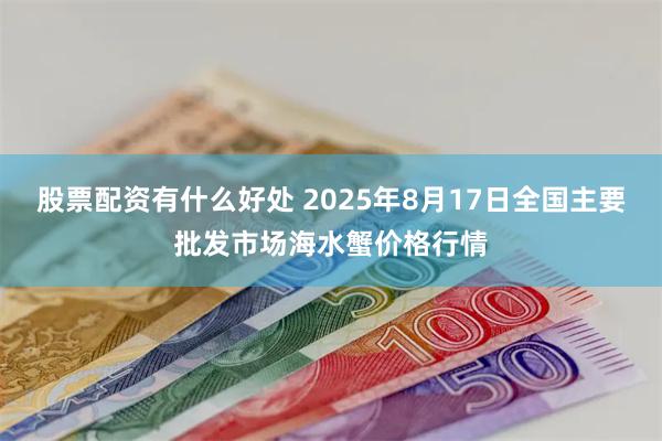 股票配资有什么好处 2025年8月17日全国主要批发市场海水蟹价格行情
