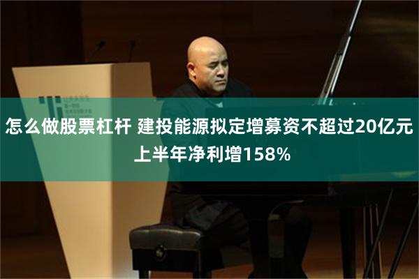 怎么做股票杠杆 建投能源拟定增募资不超过20亿元 上半年净利增158%