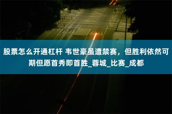 股票怎么开通杠杆 韦世豪虽遭禁赛，但胜利依然可期但愿首秀即首胜_蓉城_比赛_成都