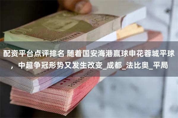 配资平台点评排名 随着国安海港赢球申花蓉城平球，中超争冠形势又发生改变_成都_法比奥_平局