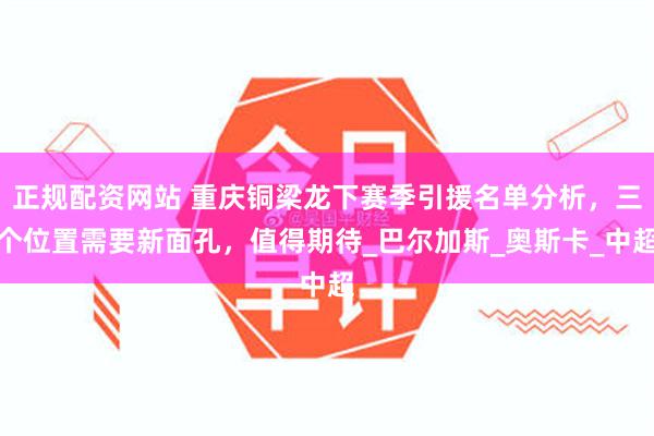 正规配资网站 重庆铜梁龙下赛季引援名单分析，三个位置需要新面孔，值得期待_巴尔加斯_奥斯卡_中超