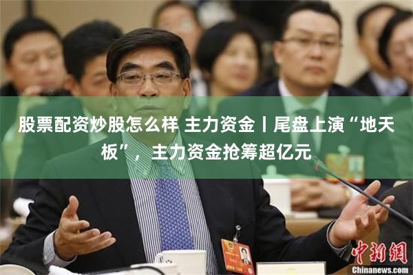 股票配资炒股怎么样 主力资金丨尾盘上演“地天板”，主力资金抢筹超亿元