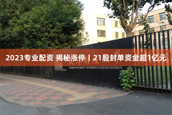 2023专业配资 揭秘涨停丨21股封单资金超1亿元