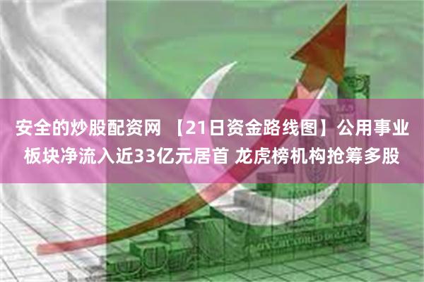 安全的炒股配资网 【21日资金路线图】公用事业板块净流入近33亿元居首 龙虎榜机构抢筹多股