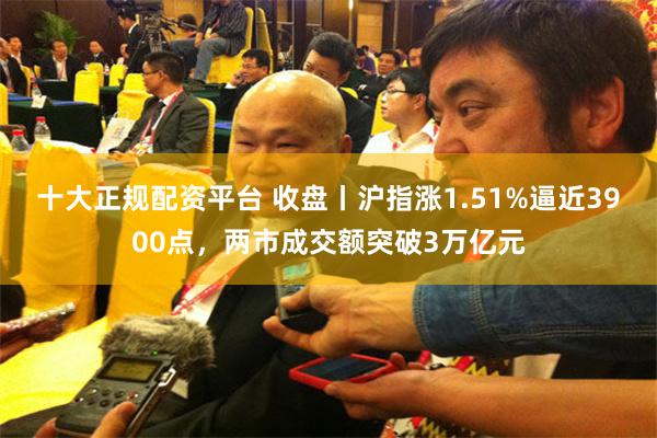 十大正规配资平台 收盘丨沪指涨1.51%逼近3900点，两市成交额突破3万亿元