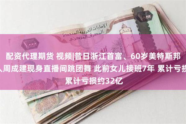 配资代理期货 视频|昔日浙江首富、60岁美特斯邦威创始人周成建现身直播间跳团舞 此前女儿接班7年 累计亏损约32亿
