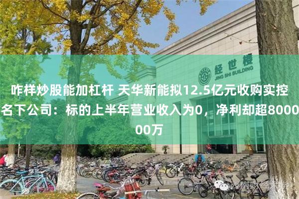 咋样炒股能加杠杆 天华新能拟12.5亿元收购实控人名下公司:标的上半年营业收入为0,净利却超8000万